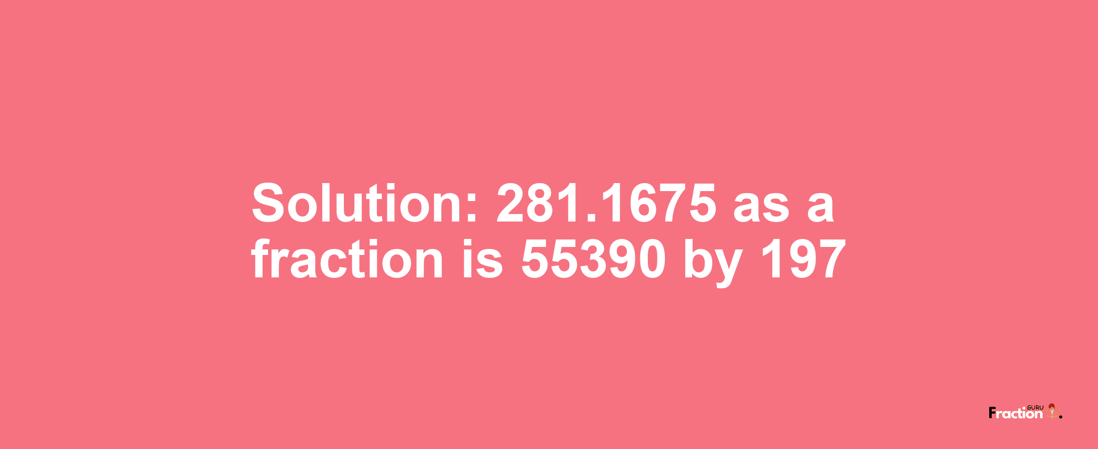 Solution:281.1675 as a fraction is 55390/197